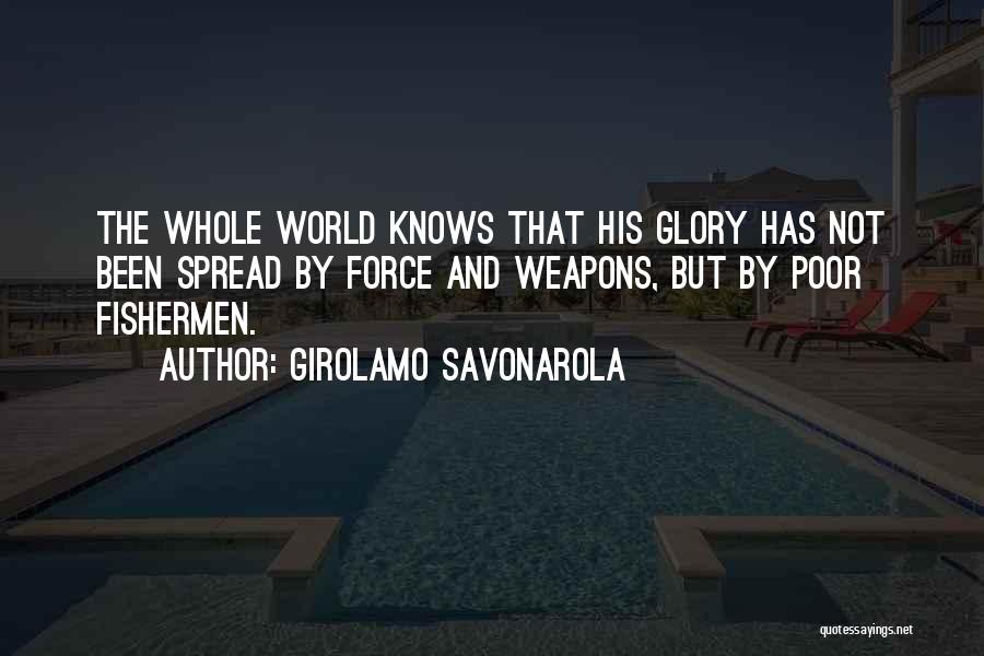 Girolamo Savonarola Quotes: The Whole World Knows That His Glory Has Not Been Spread By Force And Weapons, But By Poor Fishermen.