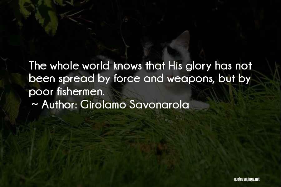 Girolamo Savonarola Quotes: The Whole World Knows That His Glory Has Not Been Spread By Force And Weapons, But By Poor Fishermen.