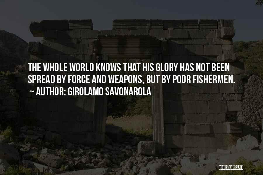 Girolamo Savonarola Quotes: The Whole World Knows That His Glory Has Not Been Spread By Force And Weapons, But By Poor Fishermen.