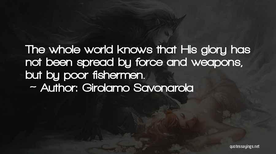 Girolamo Savonarola Quotes: The Whole World Knows That His Glory Has Not Been Spread By Force And Weapons, But By Poor Fishermen.