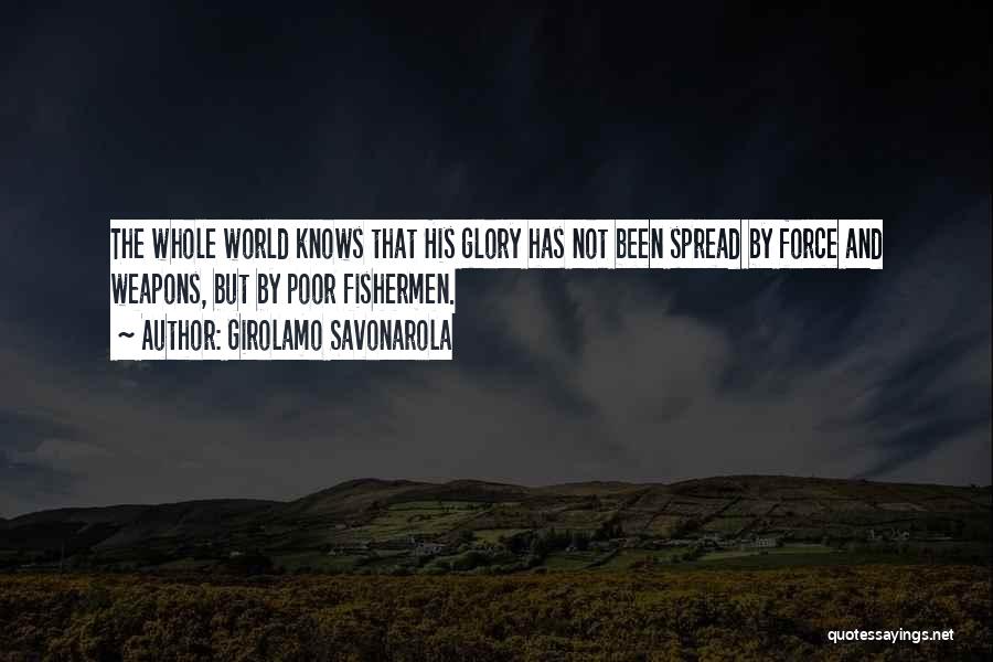 Girolamo Savonarola Quotes: The Whole World Knows That His Glory Has Not Been Spread By Force And Weapons, But By Poor Fishermen.