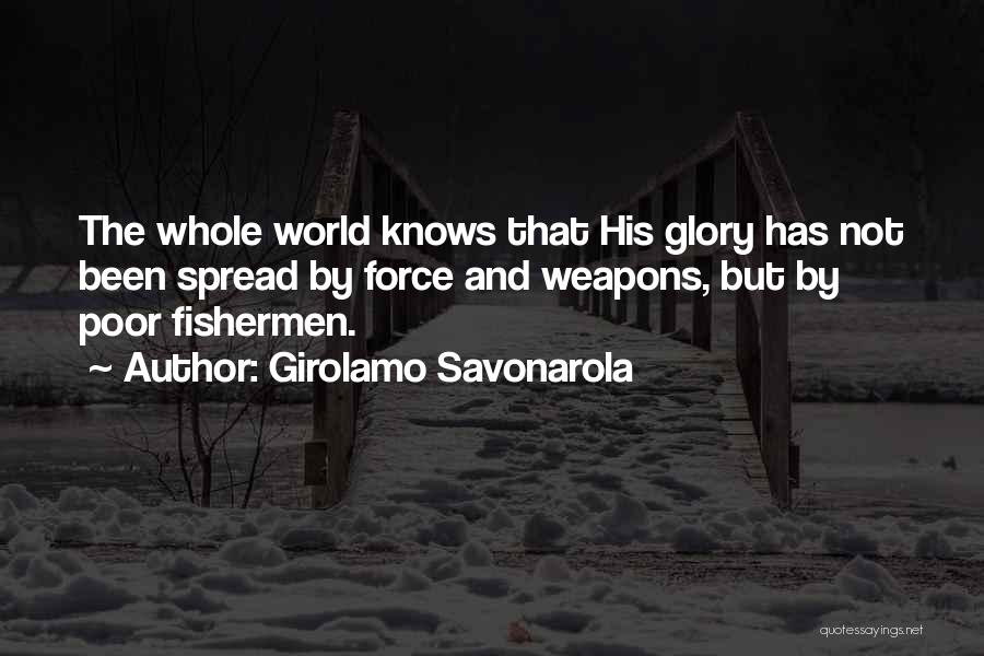 Girolamo Savonarola Quotes: The Whole World Knows That His Glory Has Not Been Spread By Force And Weapons, But By Poor Fishermen.