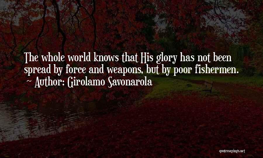 Girolamo Savonarola Quotes: The Whole World Knows That His Glory Has Not Been Spread By Force And Weapons, But By Poor Fishermen.