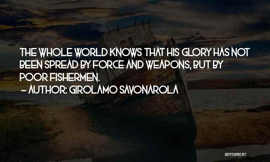 Girolamo Savonarola Quotes: The Whole World Knows That His Glory Has Not Been Spread By Force And Weapons, But By Poor Fishermen.