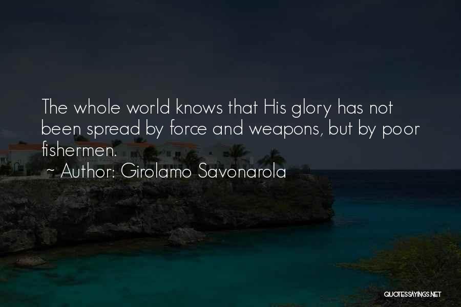 Girolamo Savonarola Quotes: The Whole World Knows That His Glory Has Not Been Spread By Force And Weapons, But By Poor Fishermen.