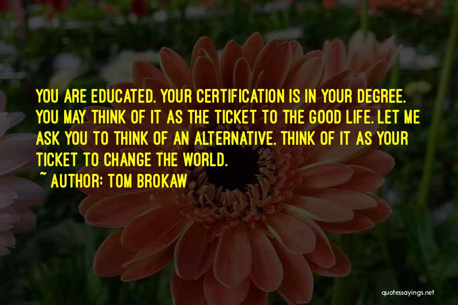 Tom Brokaw Quotes: You Are Educated. Your Certification Is In Your Degree. You May Think Of It As The Ticket To The Good