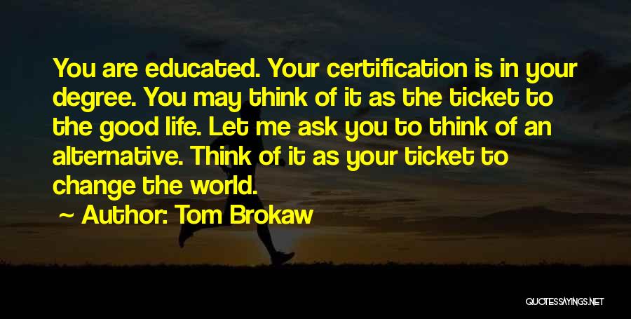 Tom Brokaw Quotes: You Are Educated. Your Certification Is In Your Degree. You May Think Of It As The Ticket To The Good