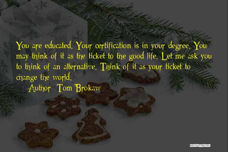 Tom Brokaw Quotes: You Are Educated. Your Certification Is In Your Degree. You May Think Of It As The Ticket To The Good