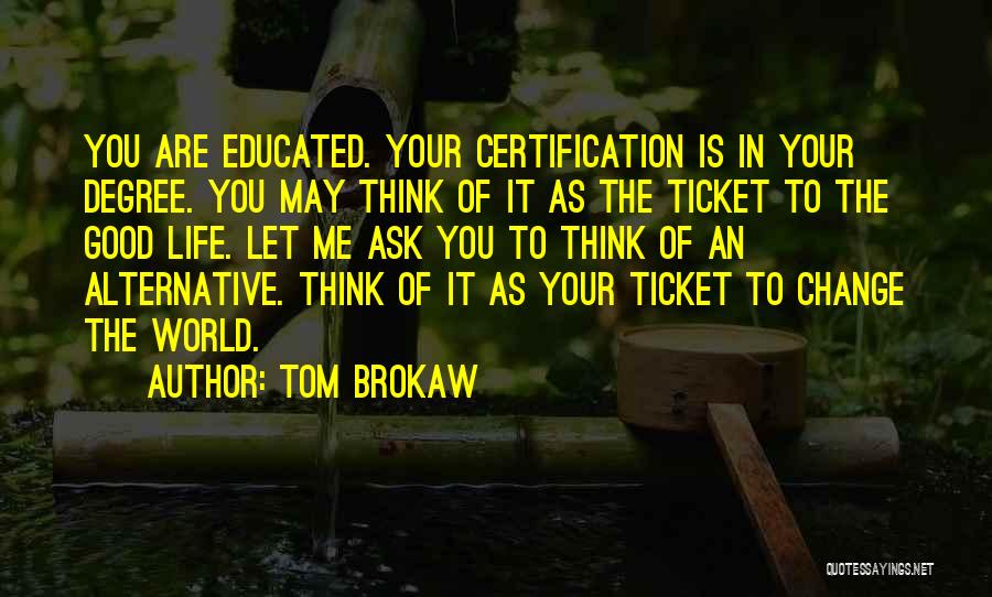 Tom Brokaw Quotes: You Are Educated. Your Certification Is In Your Degree. You May Think Of It As The Ticket To The Good