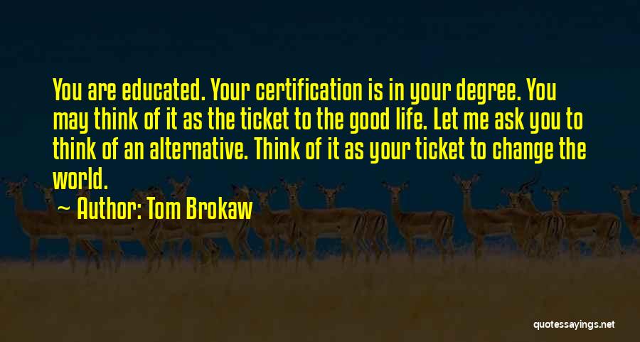Tom Brokaw Quotes: You Are Educated. Your Certification Is In Your Degree. You May Think Of It As The Ticket To The Good