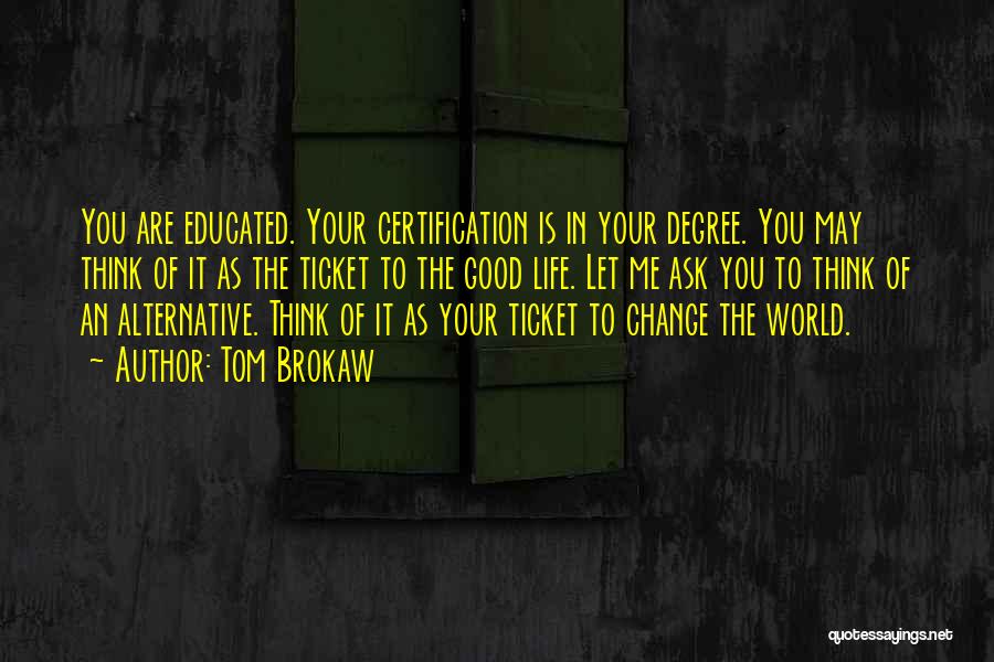 Tom Brokaw Quotes: You Are Educated. Your Certification Is In Your Degree. You May Think Of It As The Ticket To The Good