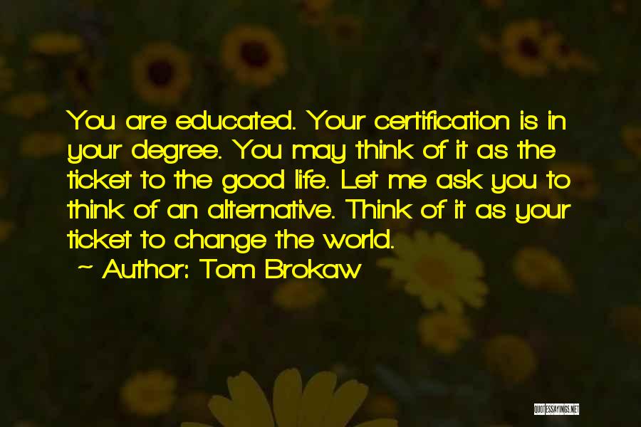 Tom Brokaw Quotes: You Are Educated. Your Certification Is In Your Degree. You May Think Of It As The Ticket To The Good