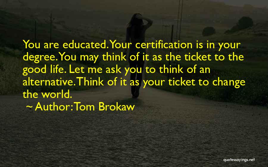 Tom Brokaw Quotes: You Are Educated. Your Certification Is In Your Degree. You May Think Of It As The Ticket To The Good