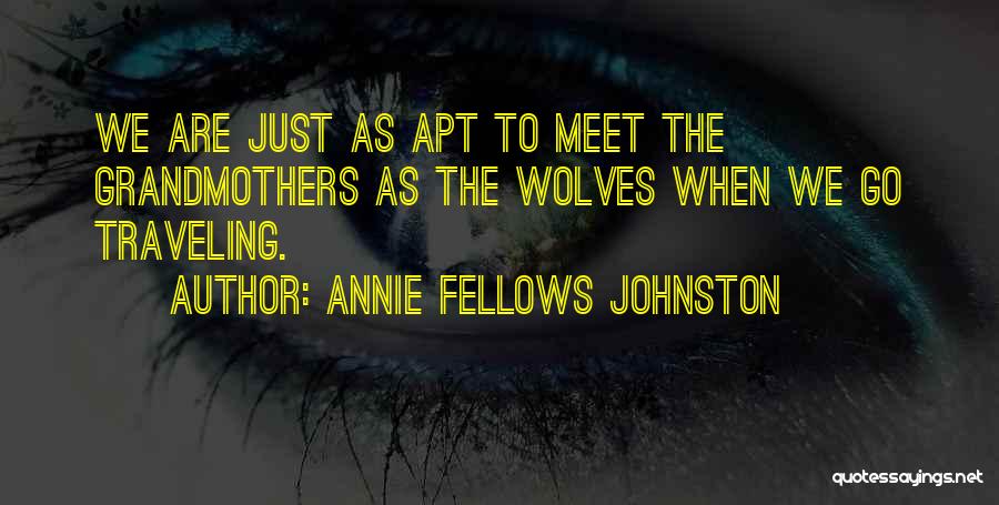 Annie Fellows Johnston Quotes: We Are Just As Apt To Meet The Grandmothers As The Wolves When We Go Traveling.