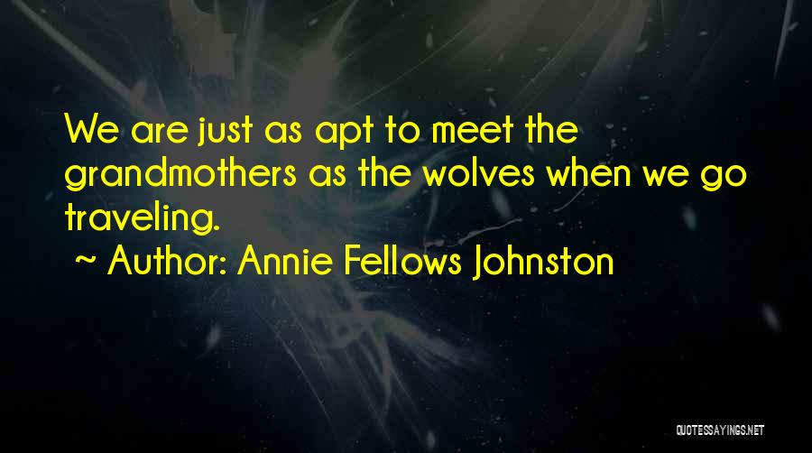 Annie Fellows Johnston Quotes: We Are Just As Apt To Meet The Grandmothers As The Wolves When We Go Traveling.