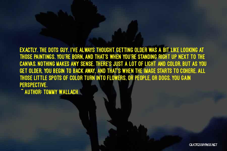 Tommy Wallach Quotes: Exactly. The Dots Guy. I've Always Thought Getting Older Was A Bit Like Looking At Those Paintings. You're Born, And