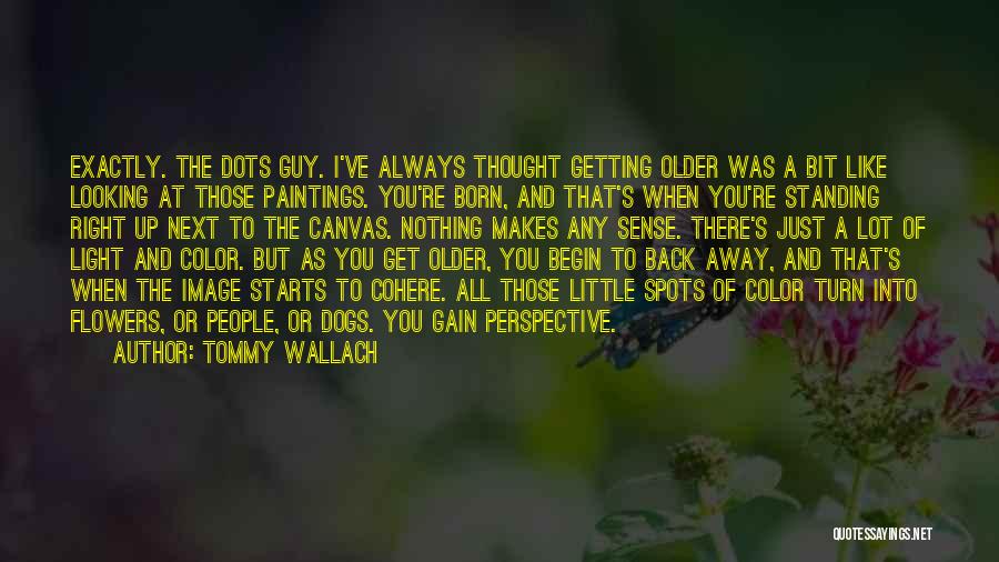 Tommy Wallach Quotes: Exactly. The Dots Guy. I've Always Thought Getting Older Was A Bit Like Looking At Those Paintings. You're Born, And