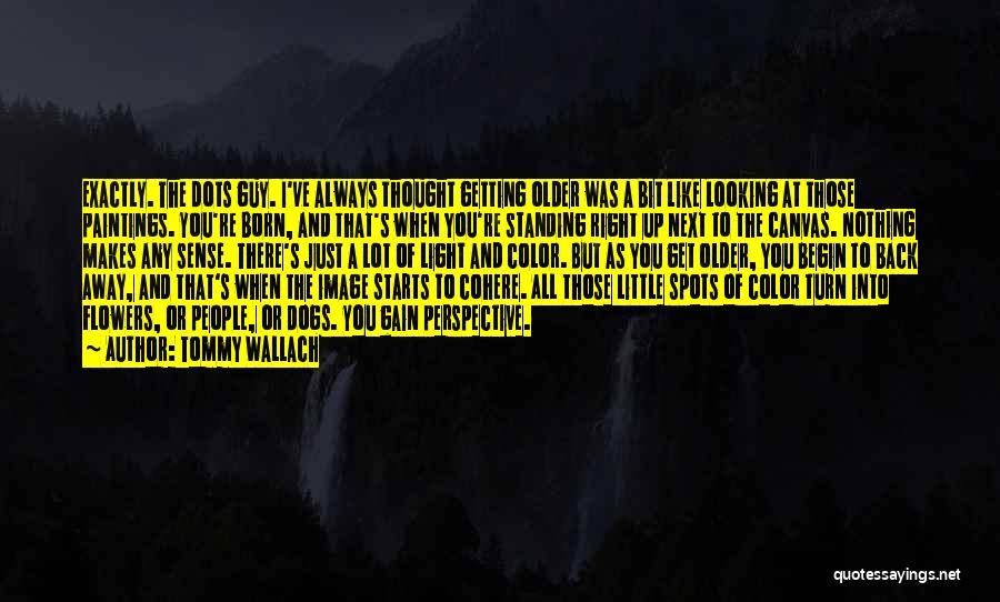 Tommy Wallach Quotes: Exactly. The Dots Guy. I've Always Thought Getting Older Was A Bit Like Looking At Those Paintings. You're Born, And