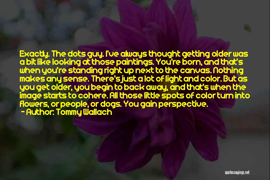 Tommy Wallach Quotes: Exactly. The Dots Guy. I've Always Thought Getting Older Was A Bit Like Looking At Those Paintings. You're Born, And