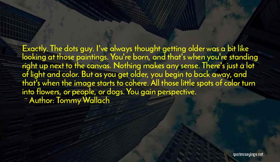 Tommy Wallach Quotes: Exactly. The Dots Guy. I've Always Thought Getting Older Was A Bit Like Looking At Those Paintings. You're Born, And