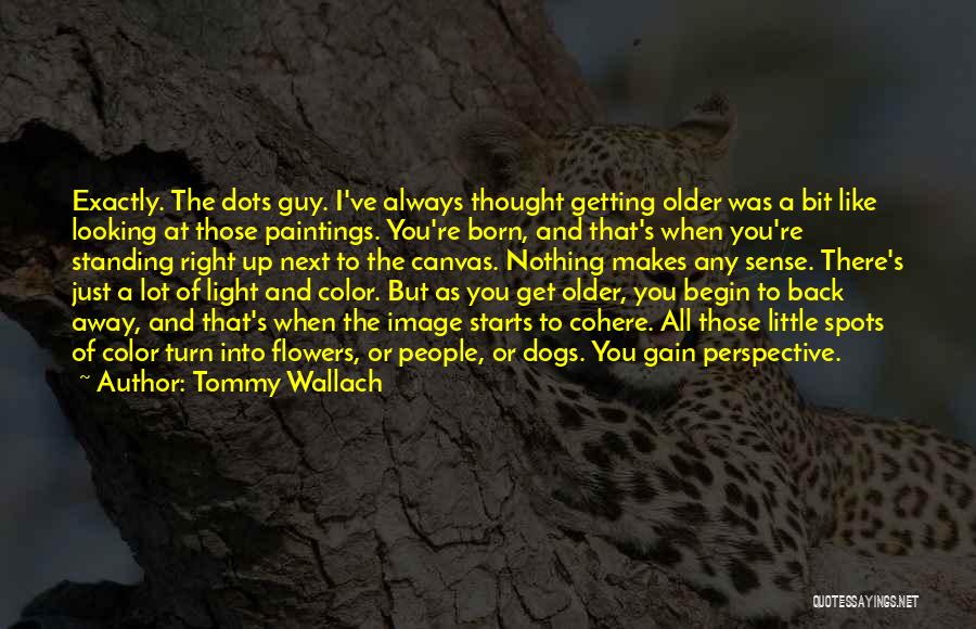 Tommy Wallach Quotes: Exactly. The Dots Guy. I've Always Thought Getting Older Was A Bit Like Looking At Those Paintings. You're Born, And