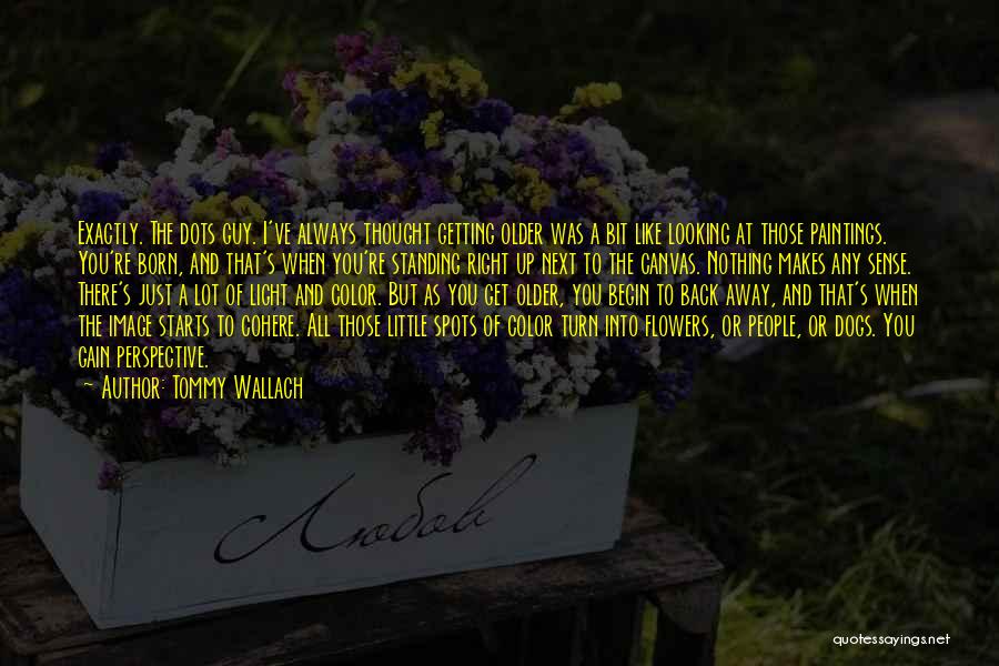 Tommy Wallach Quotes: Exactly. The Dots Guy. I've Always Thought Getting Older Was A Bit Like Looking At Those Paintings. You're Born, And