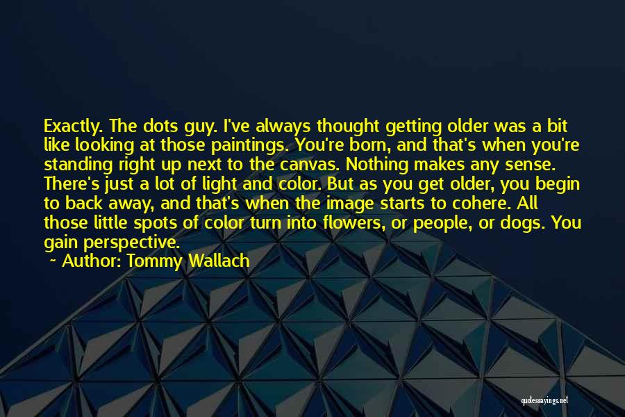 Tommy Wallach Quotes: Exactly. The Dots Guy. I've Always Thought Getting Older Was A Bit Like Looking At Those Paintings. You're Born, And