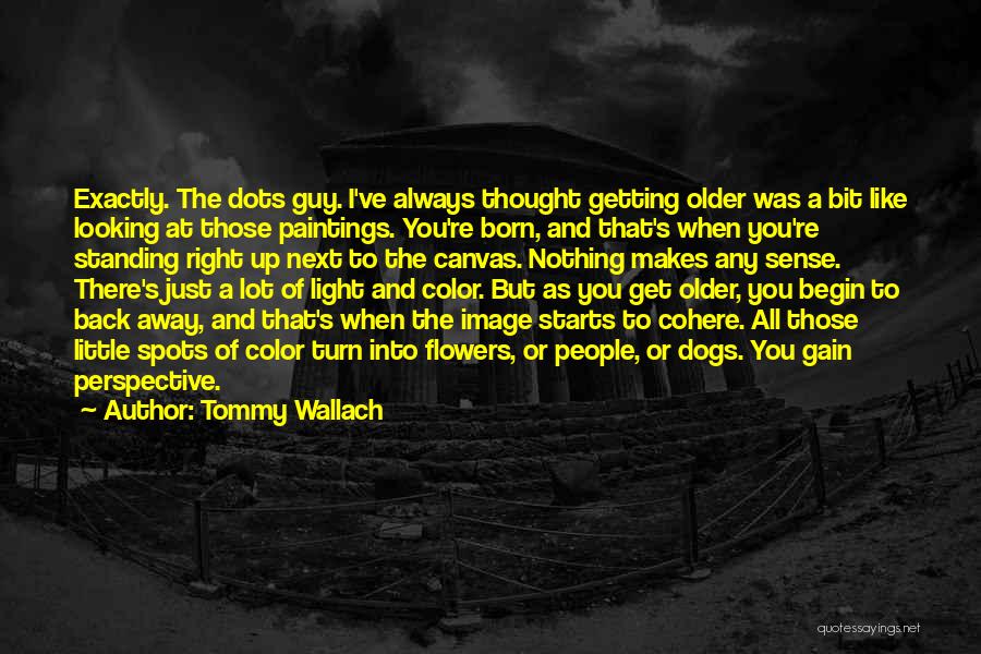 Tommy Wallach Quotes: Exactly. The Dots Guy. I've Always Thought Getting Older Was A Bit Like Looking At Those Paintings. You're Born, And