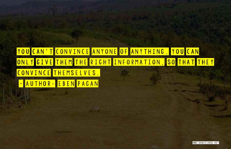 Eben Pagan Quotes: You Can't Convince Anyone Of Anything. You Can Only Give Them The Right Information, So That They Convince Themselves.