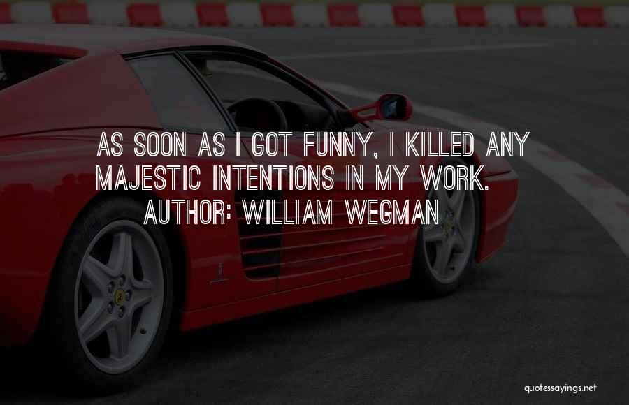 William Wegman Quotes: As Soon As I Got Funny, I Killed Any Majestic Intentions In My Work.