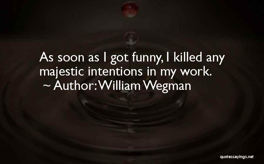 William Wegman Quotes: As Soon As I Got Funny, I Killed Any Majestic Intentions In My Work.