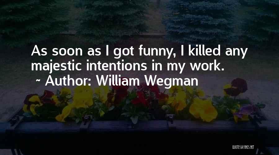 William Wegman Quotes: As Soon As I Got Funny, I Killed Any Majestic Intentions In My Work.