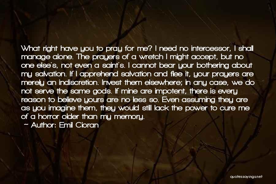 Emil Cioran Quotes: What Right Have You To Pray For Me? I Need No Intercessor, I Shall Manage Alone. The Prayers Of A