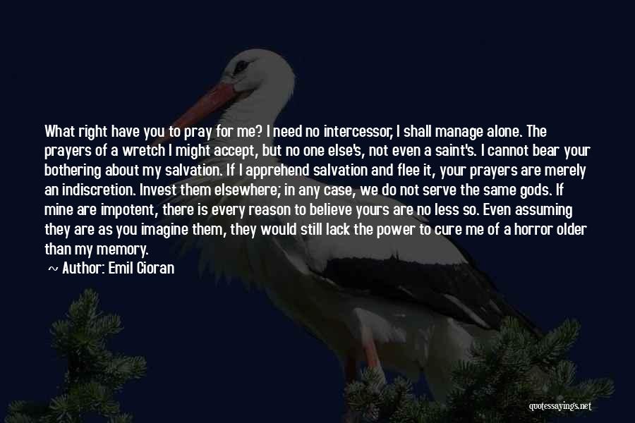 Emil Cioran Quotes: What Right Have You To Pray For Me? I Need No Intercessor, I Shall Manage Alone. The Prayers Of A