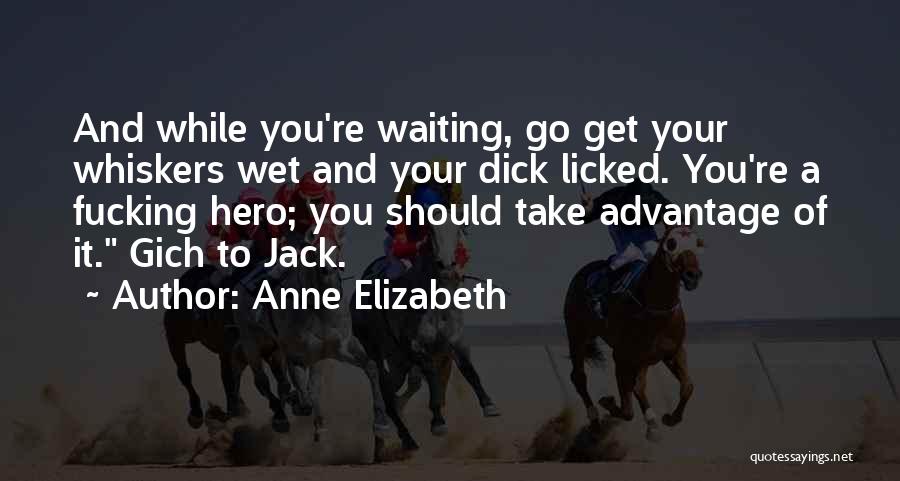 Anne Elizabeth Quotes: And While You're Waiting, Go Get Your Whiskers Wet And Your Dick Licked. You're A Fucking Hero; You Should Take