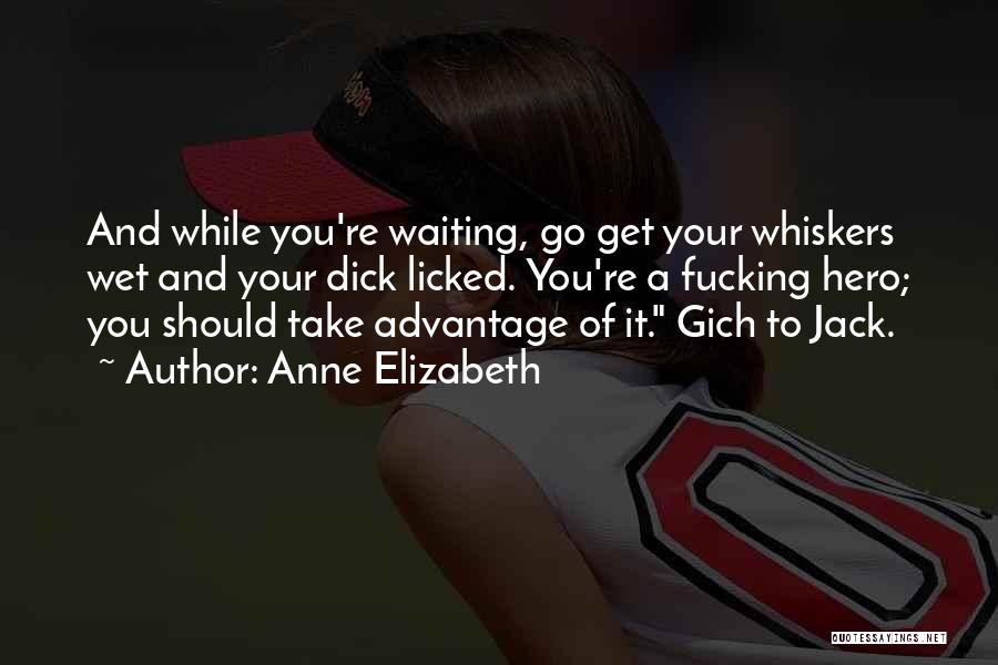 Anne Elizabeth Quotes: And While You're Waiting, Go Get Your Whiskers Wet And Your Dick Licked. You're A Fucking Hero; You Should Take