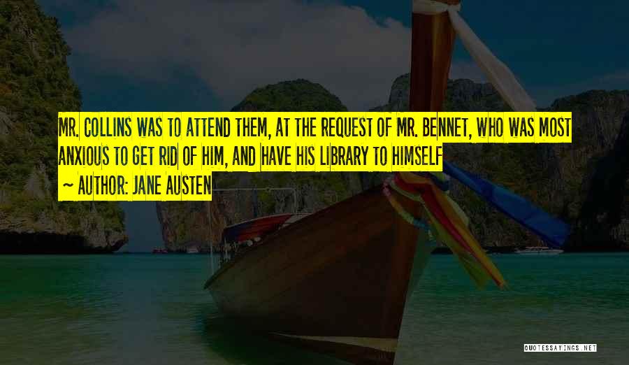 Jane Austen Quotes: Mr. Collins Was To Attend Them, At The Request Of Mr. Bennet, Who Was Most Anxious To Get Rid Of