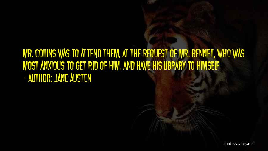 Jane Austen Quotes: Mr. Collins Was To Attend Them, At The Request Of Mr. Bennet, Who Was Most Anxious To Get Rid Of