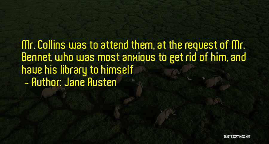 Jane Austen Quotes: Mr. Collins Was To Attend Them, At The Request Of Mr. Bennet, Who Was Most Anxious To Get Rid Of