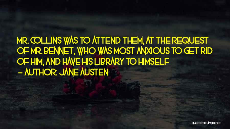 Jane Austen Quotes: Mr. Collins Was To Attend Them, At The Request Of Mr. Bennet, Who Was Most Anxious To Get Rid Of