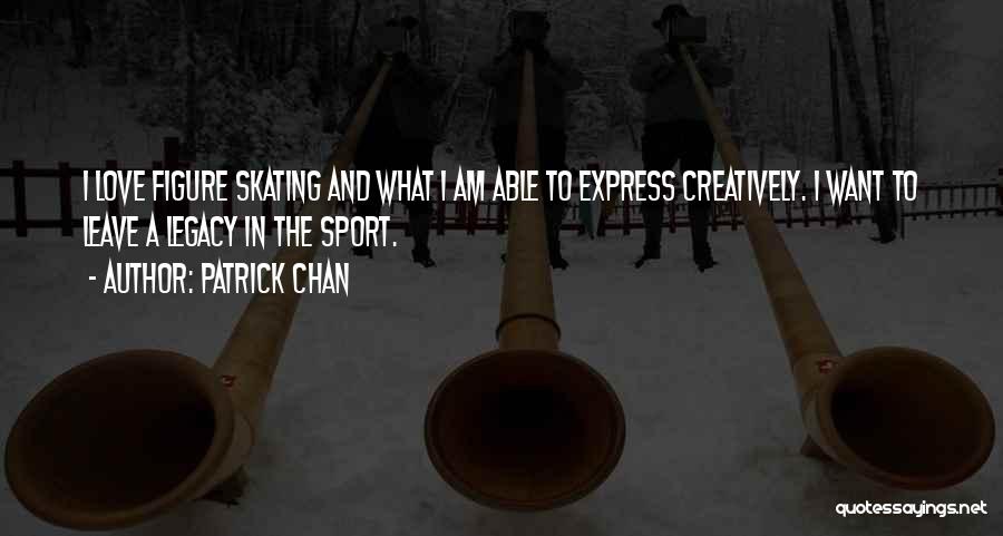 Patrick Chan Quotes: I Love Figure Skating And What I Am Able To Express Creatively. I Want To Leave A Legacy In The