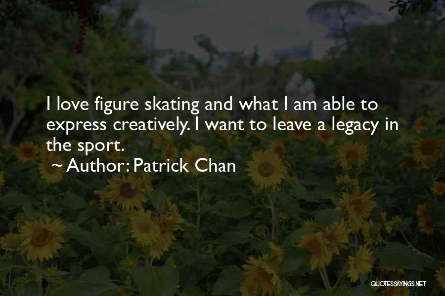 Patrick Chan Quotes: I Love Figure Skating And What I Am Able To Express Creatively. I Want To Leave A Legacy In The