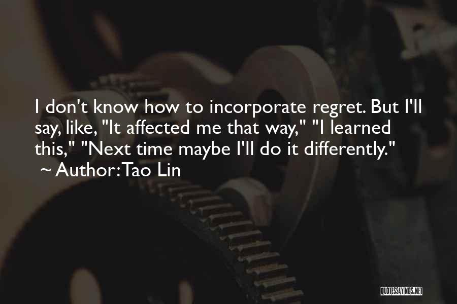 Tao Lin Quotes: I Don't Know How To Incorporate Regret. But I'll Say, Like, It Affected Me That Way, I Learned This, Next