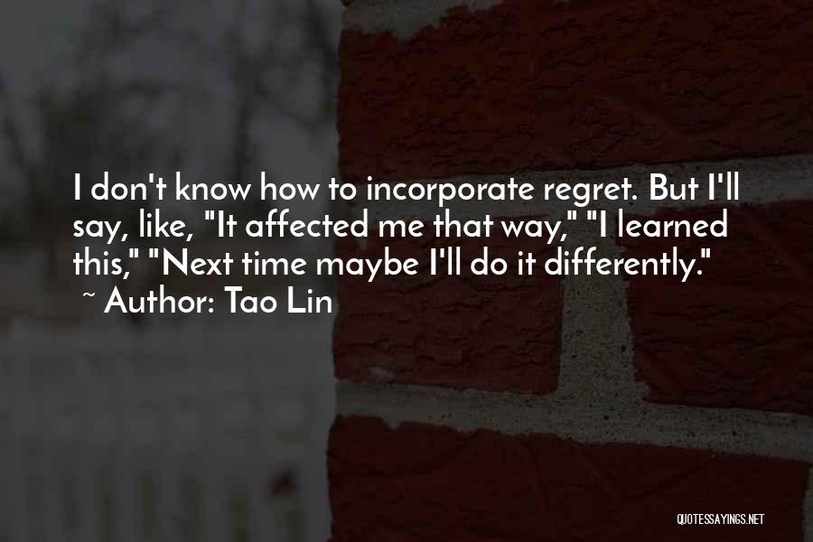 Tao Lin Quotes: I Don't Know How To Incorporate Regret. But I'll Say, Like, It Affected Me That Way, I Learned This, Next