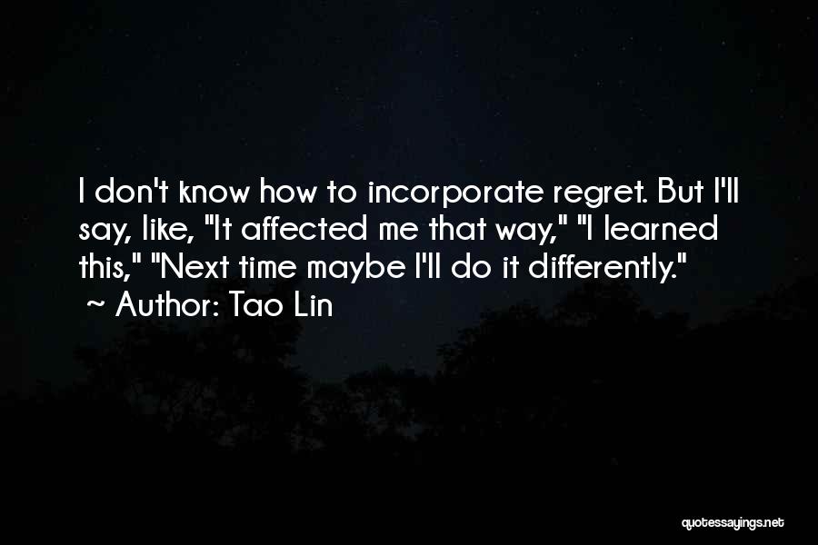 Tao Lin Quotes: I Don't Know How To Incorporate Regret. But I'll Say, Like, It Affected Me That Way, I Learned This, Next