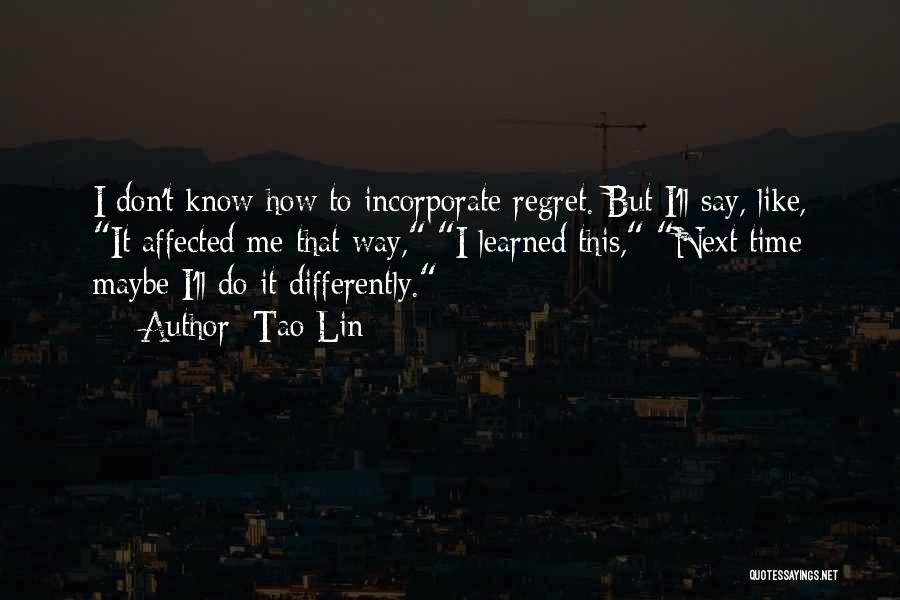 Tao Lin Quotes: I Don't Know How To Incorporate Regret. But I'll Say, Like, It Affected Me That Way, I Learned This, Next