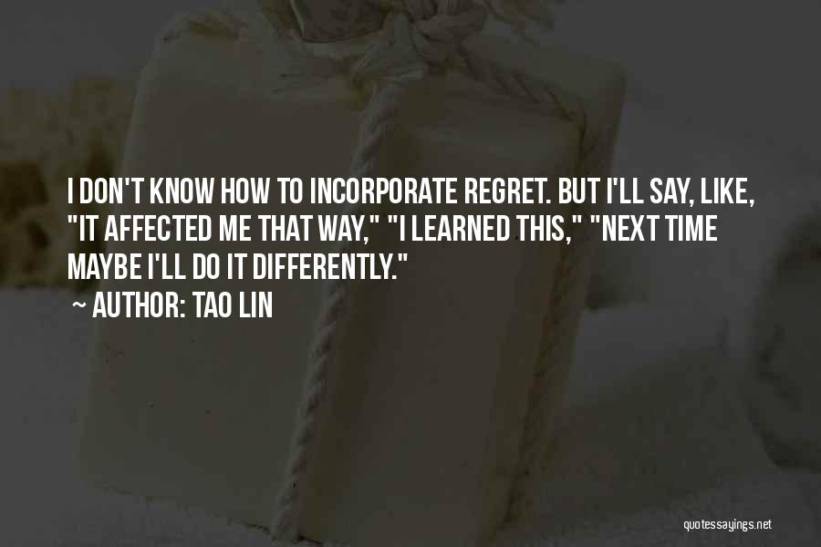 Tao Lin Quotes: I Don't Know How To Incorporate Regret. But I'll Say, Like, It Affected Me That Way, I Learned This, Next