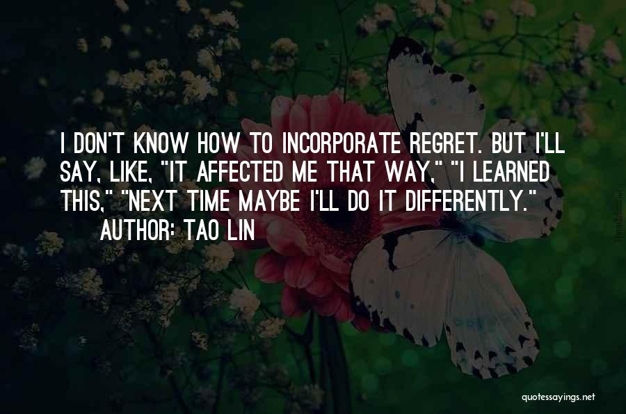 Tao Lin Quotes: I Don't Know How To Incorporate Regret. But I'll Say, Like, It Affected Me That Way, I Learned This, Next