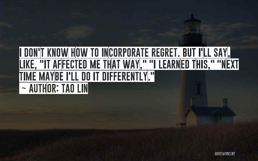 Tao Lin Quotes: I Don't Know How To Incorporate Regret. But I'll Say, Like, It Affected Me That Way, I Learned This, Next