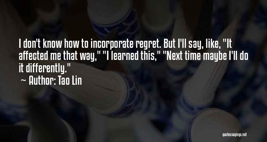 Tao Lin Quotes: I Don't Know How To Incorporate Regret. But I'll Say, Like, It Affected Me That Way, I Learned This, Next